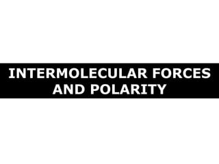 INTERMOLECULAR FORCES
AND POLARITY
 