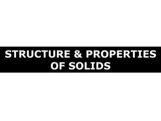 STRUCTURE & PROPERTIES
OF SOLIDS
 