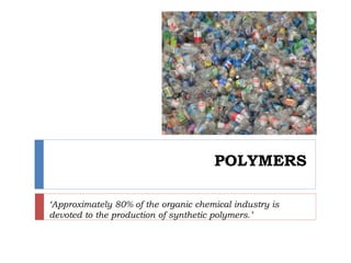 POLYMERS
‘Approximately 80% of the organic chemical industry is
devoted to the production of synthetic polymers.’
 