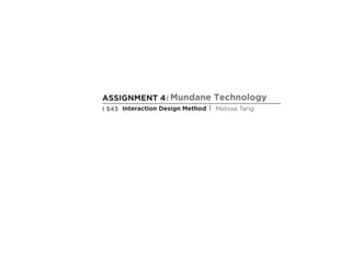 ASSIGNMENT 4| Mundane Technology
I 543 Interaction Design Method | Melissa Tang
 