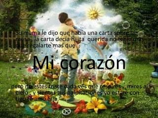 Su mama le dijo que había una carta sobre la mesa , la carta decía hijita  querida no tenia mas que regalarte mas que Mi corazón pero no estés triste cada ves que respires ,  mires al cielo , y sientas tus palpitaciones yo estaré con tigo te amo hija.