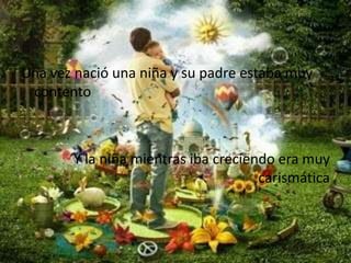 Una vez nació una niña y su padre estaba muy contento Y la niña mientras iba creciendo era muy carismática