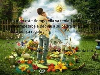 Ha todo este tiempo ella ya tenia 14 años y ella empezaba a decirle a su padre que cual iba a ser su regalo .Y su padre pensó que le podría dar.