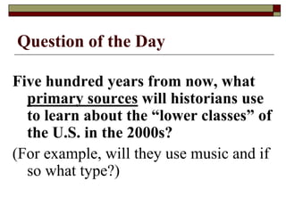 Question of the Day

Five hundred years from now, what
  primary sources will historians use
  to learn about the “lower classes” of
  the U.S. in the 2000s?
(For example, will they use music and if
  so what type?)
 