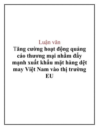 Luận văn
Tăng cường hoạt động quảng
cáo thương mại nhằm đẩy
mạnh xuất khẩu mặt hàng dệt
may Việt Nam vào thị trường
EU
 