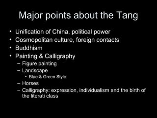 Major points about the Tang
• Unification of China, political power
• Cosmopolitan culture, foreign contacts
• Buddhism
• Painting & Calligraphy
– Figure painting
– Landscape
• Blue & Green Style
– Horses
– Calligraphy: expression, individualism and the birth of
the literati class
 
