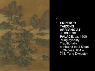 •
• EMPEROR
TAIZONG
ARRIVING AT
JIUCHENG
PALACE. ca. 1500
Ming dynasty
Traditionally
attributed to Li Sixun
, (Chinese, 651 –
718, Tang Dynasty)
 