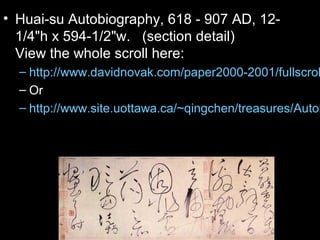 • Huai-su Autobiography, 618 - 907 AD, 12-
1/4"h x 594-1/2"w. (section detail)
View the whole scroll here:
– http://www.davidnovak.com/paper2000-2001/fullscrol
– Or
– http://www.site.uottawa.ca/~qingchen/treasures/Autob
 