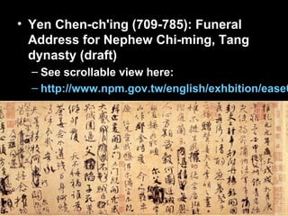 • Yen Chen-ch'ing (709-785): Funeral
Address for Nephew Chi-ming, Tang
dynasty (draft)
– See scrollable view here:
– http://www.npm.gov.tw/english/exhbition/ease0
 