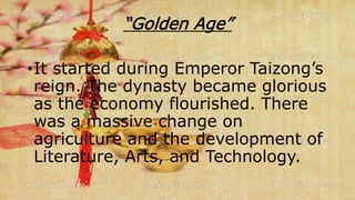 “Golden Age”
•It started during Emperor Taizong’s
reign. The dynasty became glorious
as the economy flourished. There
was a massive change on
agriculture and the development of
Literature, Arts, and Technology.
 