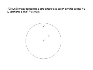 “Circunferencias tangentes a otra dada y que pasen por dos puntos P y
Q interiores a ella”. (Potencia)
 