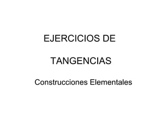 EJERCICIOS DE
TANGENCIAS
Construcciones Elementales
 