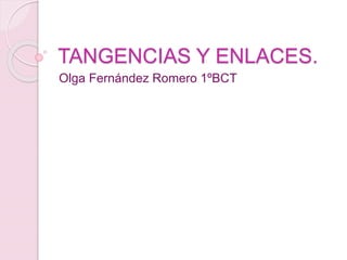 TANGENCIAS Y ENLACES.
Olga Fernández Romero 1ºBCT
 