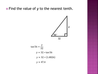 Find the value of y to the nearest tenth.
56
32
y
tan 56 =
𝑦
32
𝑦 = 32 ∗ tan 56
𝑦 ≈ 32 ∗ 1.4826
𝑦 ≈ 47.4
 
