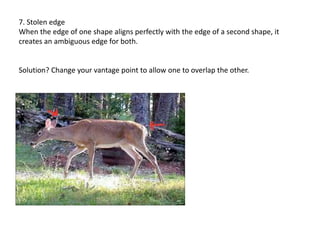 7. Stolen edge
When the edge of one shape aligns perfectly with the edge of a second shape, it
creates an ambiguous edge for both.
Solution? Change your vantage point to allow one to overlap the other.
 