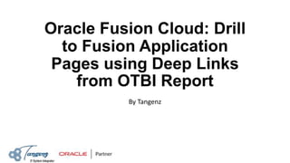 Oracle Fusion Cloud: Drill
to Fusion Application
Pages using Deep Links
from OTBI Report
By Tangenz
 