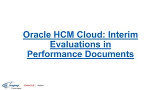 Oracle HCM Cloud: Interim
Evaluations in
Performance Documents
 
