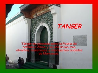 TANGER Tánger es conocida como la Puerta de entrada a África, y es una de las más vibrantes, misteriosas, e interesantes ciudades de Marruecos. 