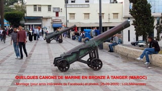 QUELQUES CANONS DE MARINE EN BRONZE À TANGER (MAROC)
Montage (pour amis intéressés de Facebook) et photos (26-09-2009) : Loïc Ménanteau
 