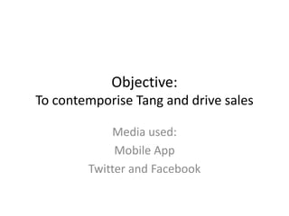 Objective:
To contemporise Tang and drive sales

            Media used:
             Mobile App
        Twitter and Facebook
 
