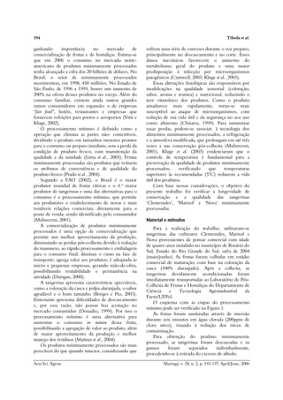 194                                                                                                   Tibola et al.

ganhando      importância       no    mercado      de    sofrem uma série de estresses durante o seu preparo,
comercialização de frutas e de hortaliças. Estima-se     principalmente no descascamento e no corte. Esses
que em 2006 o consumo no mercado norte-                  danos mecânicos favorecem o aumento do
americano de produtos minimamente processados            metabolismo geral do produto e uma maior
tenha alcançado a cifra dos 20 bilhões de dólares. No    predisposição à infecção por microorganismos
Brasil, o setor de minimamente processados               patogênicos (Cantwell, 2003; Kluge et al., 2003).
movimentou, em 1998, 450 milhões. No Estado de               Essas alterações fisiológicas são responsáveis por
São Paulo, de 1996 a 1999, houve um aumento de           modificações na qualidade sensorial (coloração,
200% na oferta desses produtos no varejo. Além do        sabor, aroma e textura) e nutricional, reduzindo o
consumo familiar, existem ainda outros grandes           teor vitamínico dos produtos. Como o produto
ramos consumidores em expansão: o de empresas            amadurece mais rapidamente, torna-se mais
“fast food”, hotéis, restaurantes e empresas que         susceptível ao ataque de microorganismos, com
fornecem refeições para portos e aeroportos (Vitti e     redução de sua vida útil e da segurança no seu uso
Kluge, 2002).                                            como alimento (Chitarra, 1999). Para minimizar
    O processamento mínimo é definido como a             essas perdas, podem-se associar, à tecnologia dos
operação que elimina as partes não- comestíveis,         alimentos minimamente processados, a refrigeração
dividindo o produto em tamanhos menores prontos          e a atmosfera modificada, que prolongam em até três
para o consumo ou preparo imediato, sem a perda da       vezes a sua conservação pós-colheita (Malinverni,
condição de produto fresco, com manutenção da            2001). Kluge et al. (2003) evidenciaram que o
qualidade e da sanidade (Lima et al., 2005). Frutas      controle de temperatura é fundamental para a
minimamente processadas são produtos que reúnem          preservação da qualidade de produtos minimamente
os atributos de conveniência e de qualidade do           processados,     verificando      que     temperaturas
produto fresco (Prado et al., 2004).                     superiores às recomendadas (5°C) reduzem a vida
    Segundo a FAO (2002), o Brasil é o maior             útil dos produtos.
produtor mundial de frutas cítricas e o 4.º maior            Com base nessas considerações, o objetivo do
produtor de tangerinas e uma das alternativas para o     presente trabalho foi verificar a longevidade de
consumo é o processamento mínimo, que permite            conservação e a qualidade das tangerinas
aos produtores o estabelecimento de novas e mais         ‘Clemenules’, ‘Marisol’ e ‘Nova’ minimamente
rentáveis relações comerciais, diretamente para o        processadas.
posto de venda, sendo identificado pelo consumidor
(Malinverni, 2001).                                      Material e métodos
    A comercialização de produtos minimamente
                                                             Para a realização do trabalho, utilizaram-se
processados é uma opção de comercialização que
                                                         tangerinas das cultivares Clemenules, Marisol e
permite um melhor aproveitamento da produção,
                                                         Nova provenientes de pomar comercial com idade
diminuindo as perdas pós-colheita devido à redução
                                                         de quatro anos instalado no município de Rosário do
do manuseio, ao rápido processamento e embalagem
                                                         Sul, Estado do Rio Grande do Sul, safra de 2004
para o consumo final; diminui o custo na fase de
                                                         (maio/junho). As frutas foram colhidas em estádio
transporte; agrega valor aos produtos; é adequada às
                                                         comercial de maturação, com base na coloração da
micro e pequenas empresas, gerando mão-de-obra,
                                                         casca (100% alaranjado). Após a colheita, as
possibilitando rentabilidade e permanência na
                                                         tangerinas devidamente acondicionadas foram
atividade (Durigan, 2000).
                                                         imediatamente transportadas ao Laboratório de Pós-
    A tangerina apresenta características apreciáveis,
                                                         Colheita de Frutas e Hortaliças do Departamento de
como a coloração da casca e polpa alaranjada, o sabor
                                                         Ciência     e    Tecnologia     Agroindustrial   da
agradável e o bom tamanho (Borges e Pio, 2003).
                                                         Faem/UFPel.
Entretanto apresenta dificuldades de descascamento
                                                             O esquema com as etapas do processamento
e, por essa razão, não possui boa aceitação no
                                                         mínimo pode ser verificado na Figura 1.
mercado consumidor (Donadio, 1999). Por isso o
                                                             As frutas foram sanitizadas através de imersão
processamento mínimo é uma alternativa para
                                                         durante seis minutos em água clorada (200ppm de
aumentar o consumo in natura dessa fruta,
                                                         cloro ativo), visando à redução dos riscos de
possibilitando a agregação de valor ao produto, além
                                                         contaminação.
de maior aproveitamento da produção e melhor
                                                             Para obtenção do produto minimamente
manejo dos resíduos (Mattiuz et al., 2004).
                                                         processado, as tangerinas foram descascadas e os
    Os produtos minimamente processados são mais
                                                         gomos      foram      separados    individualmente,
perecíveis do que quando intactos, considerando que
                                                         procedendo-se à retirada do excesso de albedo.

Acta Sci. Agron.                                                  Maringá, v. 28, n. 2, p. 193-197, April/June, 2006
 