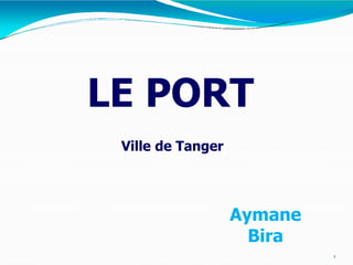 1
LE PORT
Aymane
Bira
Ville de Tanger
 