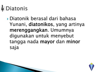  Diatonik berasal dari bahasa
Yunani, diatonikos, yang artinya
merenggangkan. Umumnya
digunakan untuk menyebut
tangga nada mayor dan minor
saja
 