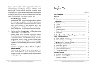 76 Pedoman kesiapsiagaan tanggap darurat di gedung perkantoran Pedoman kesiapsiagaan tanggap darurat di gedung perkantoran iii
Tujuan evaluasi adalah untuk mengidentifikasi kelemahan
sistem tanggap darurat yang ada guna perbaikan dalam
kesiapsiagan tanggap darurat, Berbagai parameter dapat
digunakan untuk menilai tentang hasil pelaksanaan pelatihan
simulasi tanggap darurat, dan berikut adalah parmeter yang
dapat dipakai sebagai acuan dalam evaluasi yaitu :
1.	 Prosedur tanggap darurat
	 Kesiapsiagaan atau perencanaan menghadapi keadaan
darurat yang tertuang dalam prosedur tanggap darurat
merupakan parameter utama dalam penilaian evaluasi,
karena dalam prosedur ini akan tergambar secara jelas
tentang hal yang patut dipertahankan dan kelemahan
dalam pengelolaan atau manajemen keadaan darurat.
2.	 Kualitas sumber daya petugas pelaksana simulasi
kebakaran dan evakuasi terpadu
	 Sebagai dasar dalam penilaian parameter kualitas
Sumber Daya Manusia sebagai personil pelaksanaan dari
Koordinator Keadaan Darurat sebagai tenaga pelaksana
dari pimpinan sampai Petugas Tanggap Darurat adalah
menilai kemampuan personil dalam menerapkan tugas
dan kewajiban baik secara perorangan maupun kerja
sama tim.
3.	 Kesadaran penghuni gedung dalam menyikapi
keadaan darurat
	 Kesadaran penghuni gedung merupakan parameter
dalam penilaian karena sesuai dengan tujuan utama
prosedur tanggap darurat adalah untuk menyelamatkan
penghuni gedung.
Daftar Isi
Halaman
Kata Pengantar......................................................................................	 i
Daftar Isi....................................................................................................	 iii
Tim Penyusun.........................................................................................	v
Pendahuluan...........................................................................................	 1
A.	 Latar Belakang ...............................................................................	 1
B.	 Tujuan ...............................................................................................	 5
C.	 Sasaran..............................................................................................	 5
D.	 Manfaat.............................................................................................	 5
E. 	 Ruang Lingkup...............................................................................	 5
F.	 Dasar Hukum..................................................................................	 6
G.	 Pengertian .......................................................................................	 8
Keadaan Darurat dan Tahapan Penyusunan Prosedur
Tetap Tanggap Darurat.....................................................................	 11
A.	 Level Keadaan Darurat................................................................	 12
B.	 Tahapan Penyusunan Protap ..................................................	 14
Pengorganisasian Keadaan Darurat...........................................	 23
A. 	 Dukungan Top Manajemen .....................................................	 23
B. 	 Organisasi Darurat .......................................................................	 25
C. 	 Komunikasi Darurat ....................................................................	 37
D. 	 Sarana/Prasarana Darurat .........................................................	 41
E. 	 Tranportasi Darurat .....................................................................	 43
Prosedur Darurat..................................................................................	 44
A.	 Prosedur Darurat Kebakaran ...................................................	 44
B.	 Prosedur Ancaman Bom ...........................................................	 57
C.	 Prosedur Gempa ..........................................................................	 62
 