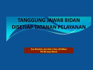 TANGGUNG JAWAB BIDAN
DISETIAP TATANAN PELAYANAN
Eva Riantini,.Am.Keb.,S.Sos.,M.MKes
PD IBI Jawa Barat
 