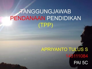 TANGGUNGJAWAB
PENDANAAN PENDIDIKAN
(TPP)
APRIYANTO TULUS S
143111084
PAI 5C
 