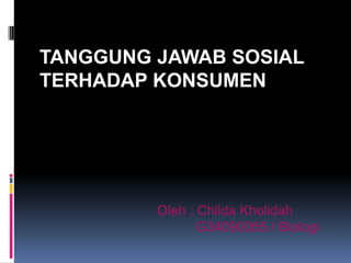 TANGGUNG JAWAB SOSIAL
TERHADAP KONSUMEN




         Oleh : Childa Kholidah
                G34090055 / Biologi
 