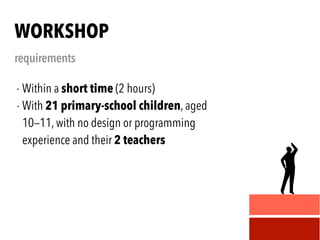- Within a short time (2 hours)
- With 21 primary-school children, aged
10—11, with no design or programming
experience and their 2 teachers
WORKSHOP
requirements
 