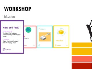 WORKSHOP
ideation
Things T-2
Bike
An object that integrates with
your bike or is brought along with
the bike, like a helmet or a lock.
Cappellino
Un oggetto parte del
cappellino o che usa il
cappellino.
Cap
A cap or part of it.
Human actions A-6
Tilt
The user tilts the object on one of
three axes.
Pressure
Feedback F-8
Vibrate
The object starts vibrating.
Vibration
Missions M-5
Social interaction
Create a concept that helps to
facilitate some kind of interaction
between people.
A pin for breaking the ice at a
party that lights up when you are
near your table companion.
GOAL
EXAMPLE
How do I feel?
DESCRIPTION
An object that helps you
communicate your feelings or
mood.
EXAMPLE
A pen that tells others you
feel like staying alone.
 