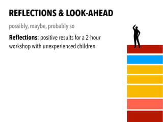 .
Reﬂections: positive results for a 2-hour
workshop with unexperienced children
REFLECTIONS & LOOK-AHEAD
possibly,maybe,probably so
,
 