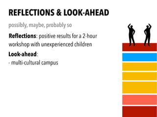 .
Reﬂections: positive results for a 2-hour
workshop with unexperienced children
REFLECTIONS & LOOK-AHEAD
possibly,maybe,probably so
,
Look-ahead:
- multi-cultural campus
 