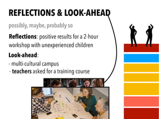 .
Reﬂections: positive results for a 2-hour
workshop with unexperienced children
REFLECTIONS & LOOK-AHEAD
possibly,maybe,probably so
,
Look-ahead:
- multi-cultural campus
- teachers asked for a training course
 