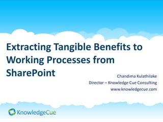 Extracting Tangible Benefits to
Working Processes from
SharePoint              Chandima Kulathilake
                        Director – Knowledge Cue Consulting
                                    www.knowledgecue.com
 
