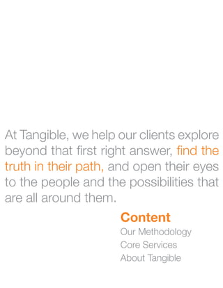 At Tangible, we help our clients explore
beyond that first right answer, find the
truth in their path, and open their eyes
to the people and the possibilities that
are all around them.
                     Content
                     Our Methodology
                     Core Services
                     About Tangible
 
