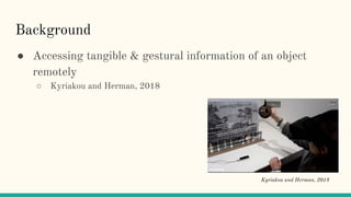 Background
● Accessing tangible & gestural information of an object
remotely
○ Kyriakou and Herman, 2018
Kyriakou and Herm...