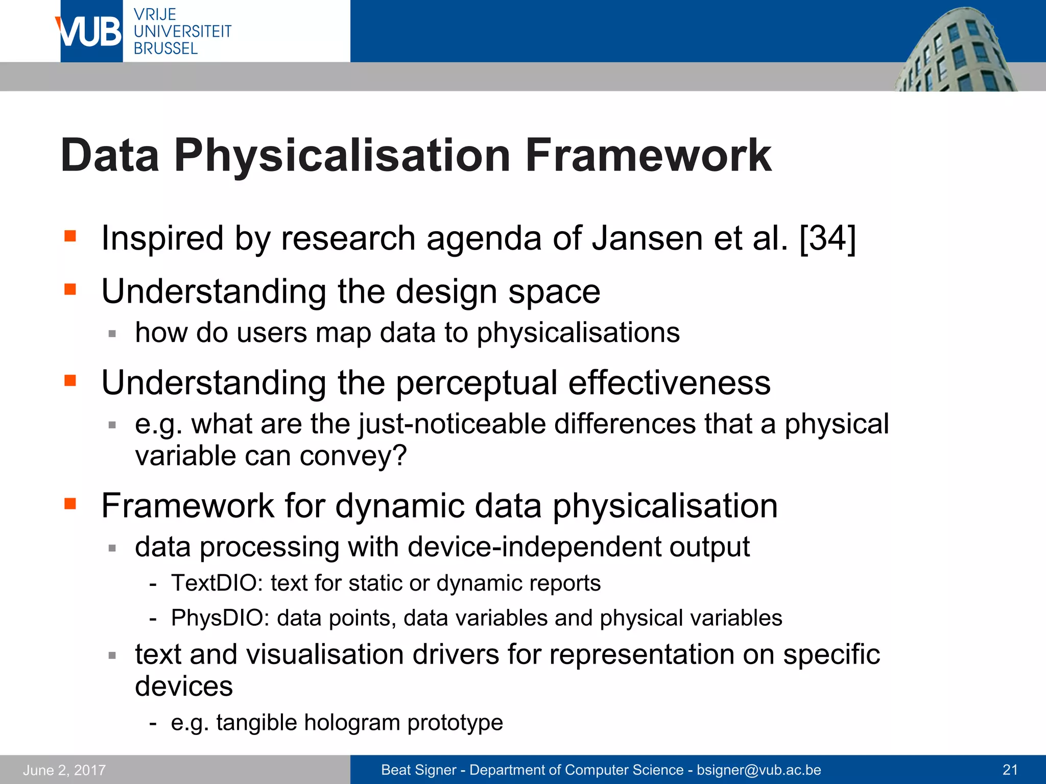 Beat Signer - Department of Computer Science - bsigner@vub.ac.be 21September 23, 2017
Robotic Arm Prototype
 Lego Mindstorms-based
6DOF arm prototype
 motors can be locked or set to
float mode
- useful for bidirectional I/O
 replaceable sphere for different
types of non-visual feedback
 Challenges
 inverse kinematics (final system
will be body mounted)
- use robotics toolbox (MATLAB)
 limited HoloLens hand tracking
 3D printing of final arm
Timothy J. Curtin
 