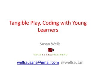 Tangible Play, Coding with Young
Learners
Susan Wells
wellssusans@gmail.com @wellssusan
 