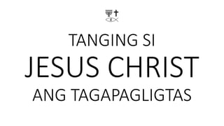 TANGING SI
JESUS CHRIST
ANG TAGAPAGLIGTAS
 