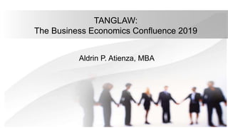 TANGLAW:
The Business Economics Confluence 2019
Aldrin P. Atienza, MBA
 