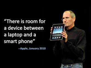 “There is room for<br />a device between<br />a laptop and a<br />smart phone”<br />--Apple, January 2010<br />
