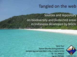 Tangled on the web
Sources and repository
on biodiversity and protected areas
in Indonesia developed by NGOs
SafranYusri
YayasanTerumbuKarangIndonesia
KomplekLigamasIndahBlokE.2/No.11Jakarta12760
Tlp.021.7994912
Fax.0217973301
 
