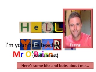 I’m your new teacher  MrO’Brien (well almost) Here’s some bits and bobs about me... 