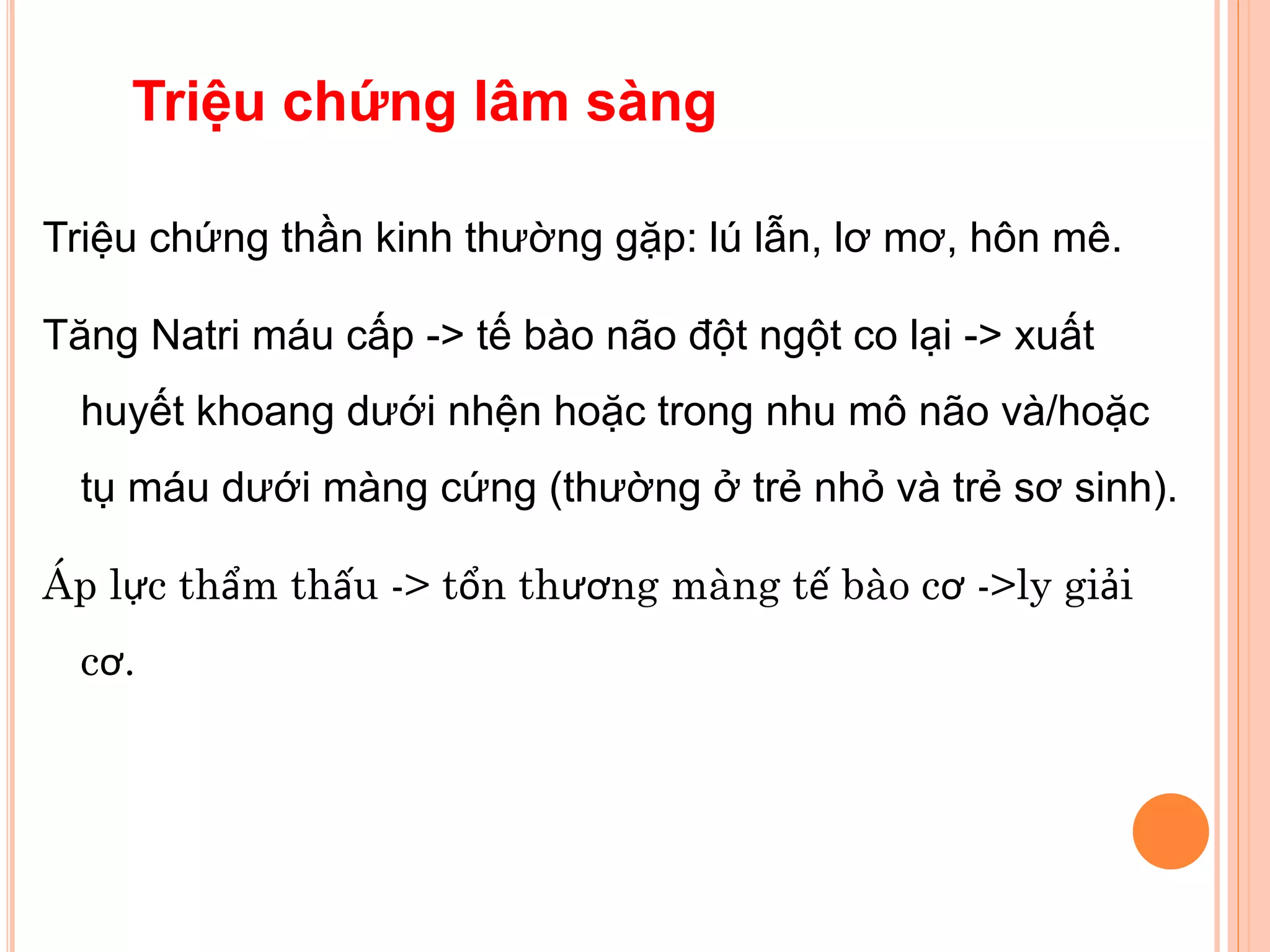 Triệu chứng thần kinh thường gặp: lú lẫn, lơ mơ, hôn mê.
Tăng Natri máu cấp -> tế bào não đột ngột co lại -> xuất
huyết khoang dưới nhện hoặc trong nhu mô não và/hoặc
tụ máu dưới màng cứng (thường ở trẻ nhỏ và trẻ sơ sinh).
Áp lực thẩm thấu -> tổn thương màng tế bào cơ ->ly giải
cơ.
Triệu chứng lâm sàng
 