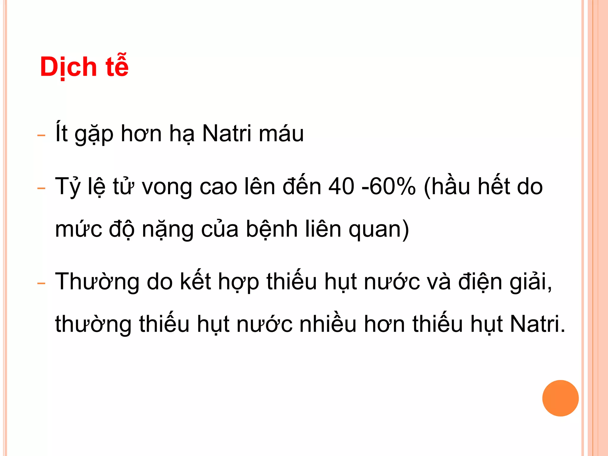 − Ít gặp hơn hạ Natri máu
− Tỷ lệ tử vong cao lên đến 40 -60% (hầu hết do
mức độ nặng của bệnh liên quan)
− Thường do kết hợp thiếu hụt nước và điện giải,
thường thiếu hụt nước nhiều hơn thiếu hụt Natri.
Dịch tễ
 
