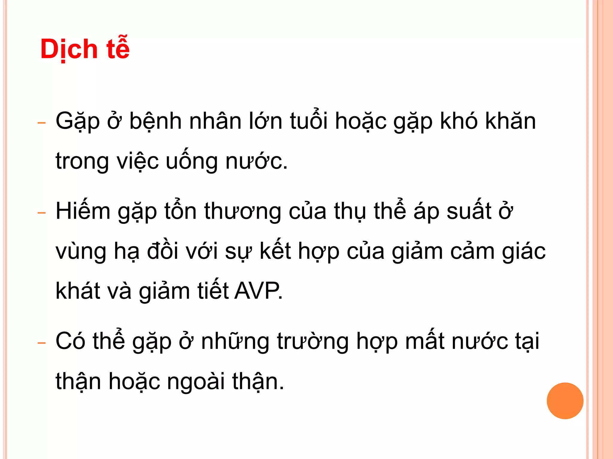 − Gặp ở bệnh nhân lớn tuổi hoặc gặp khó khăn
trong việc uống nước.
− Hiếm gặp tổn thương của thụ thể áp suất ở
vùng hạ đồi với sự kết hợp của giảm cảm giác
khát và giảm tiết AVP.
− Có thể gặp ở những trường hợp mất nước tại
thận hoặc ngoài thận.
Dịch tễ
 
