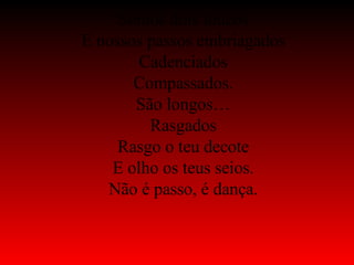 Somos dois loucos E nossos passos embriagados Cadenciados Compassados. São longos… Rasgados Rasgo o teu decote E olho os teus seios. Não é passo, é dança. 